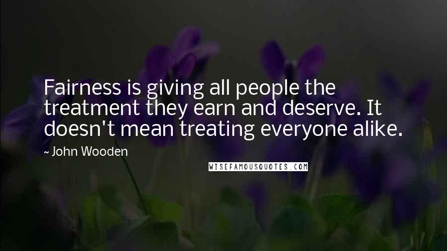 John Wooden Quotes: Fairness is giving all people the treatment they earn and deserve. It doesn't mean treating everyone alike.