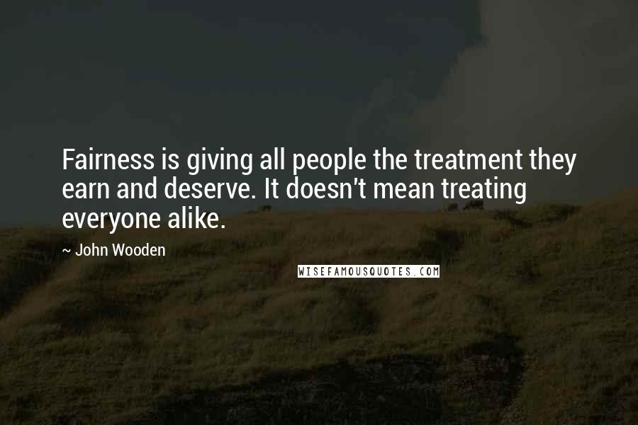John Wooden Quotes: Fairness is giving all people the treatment they earn and deserve. It doesn't mean treating everyone alike.