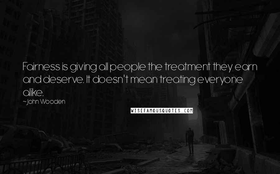 John Wooden Quotes: Fairness is giving all people the treatment they earn and deserve. It doesn't mean treating everyone alike.