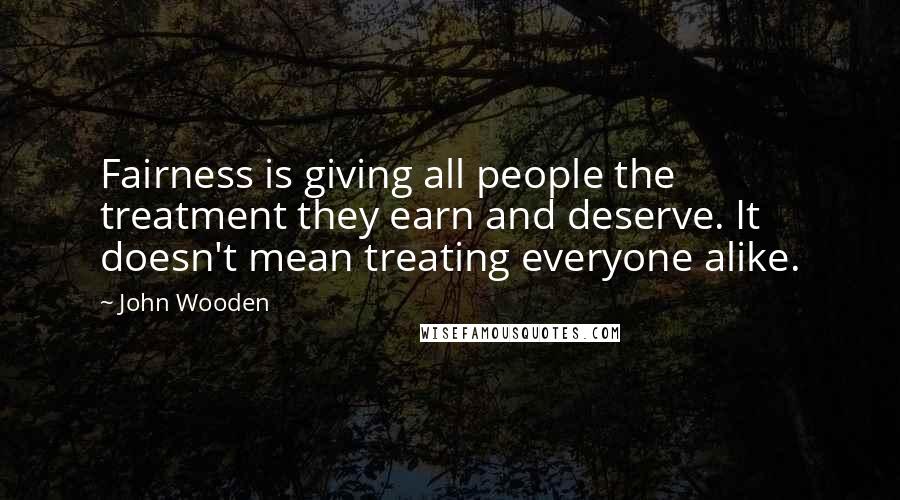 John Wooden Quotes: Fairness is giving all people the treatment they earn and deserve. It doesn't mean treating everyone alike.