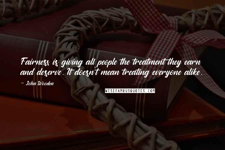 John Wooden Quotes: Fairness is giving all people the treatment they earn and deserve. It doesn't mean treating everyone alike.