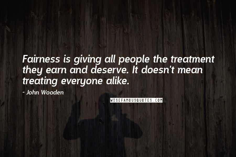 John Wooden Quotes: Fairness is giving all people the treatment they earn and deserve. It doesn't mean treating everyone alike.