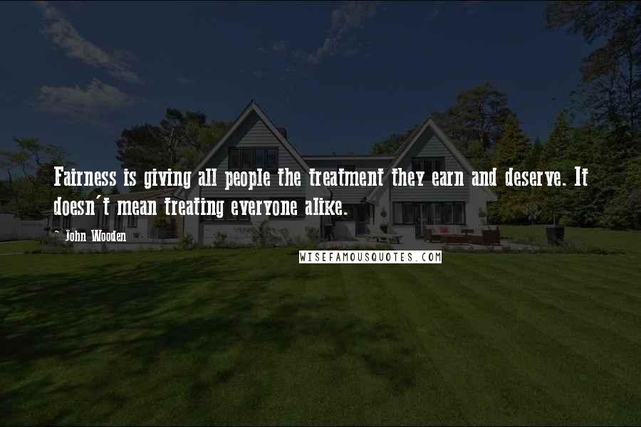 John Wooden Quotes: Fairness is giving all people the treatment they earn and deserve. It doesn't mean treating everyone alike.