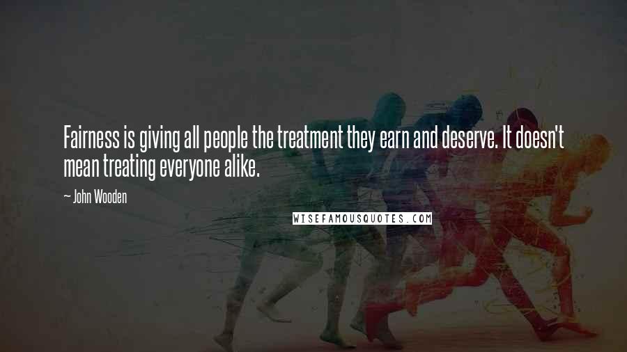 John Wooden Quotes: Fairness is giving all people the treatment they earn and deserve. It doesn't mean treating everyone alike.