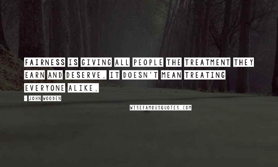 John Wooden Quotes: Fairness is giving all people the treatment they earn and deserve. It doesn't mean treating everyone alike.
