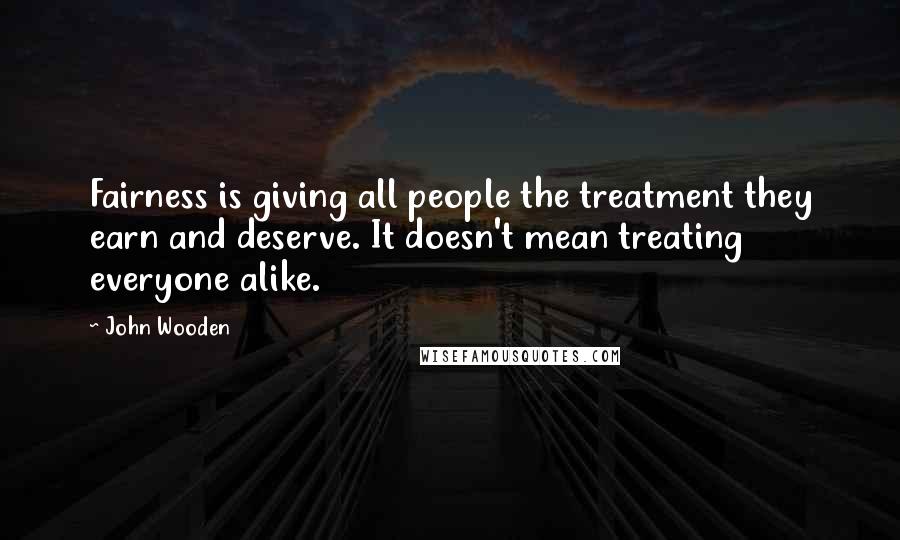 John Wooden Quotes: Fairness is giving all people the treatment they earn and deserve. It doesn't mean treating everyone alike.