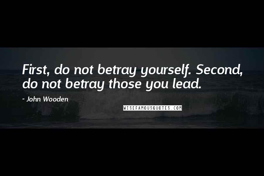 John Wooden Quotes: First, do not betray yourself. Second, do not betray those you lead.