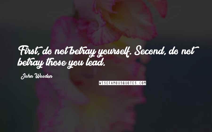 John Wooden Quotes: First, do not betray yourself. Second, do not betray those you lead.