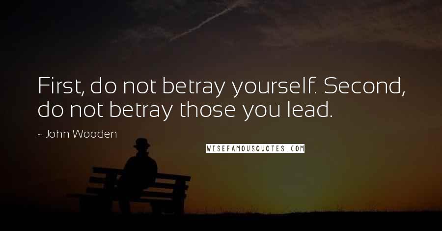 John Wooden Quotes: First, do not betray yourself. Second, do not betray those you lead.