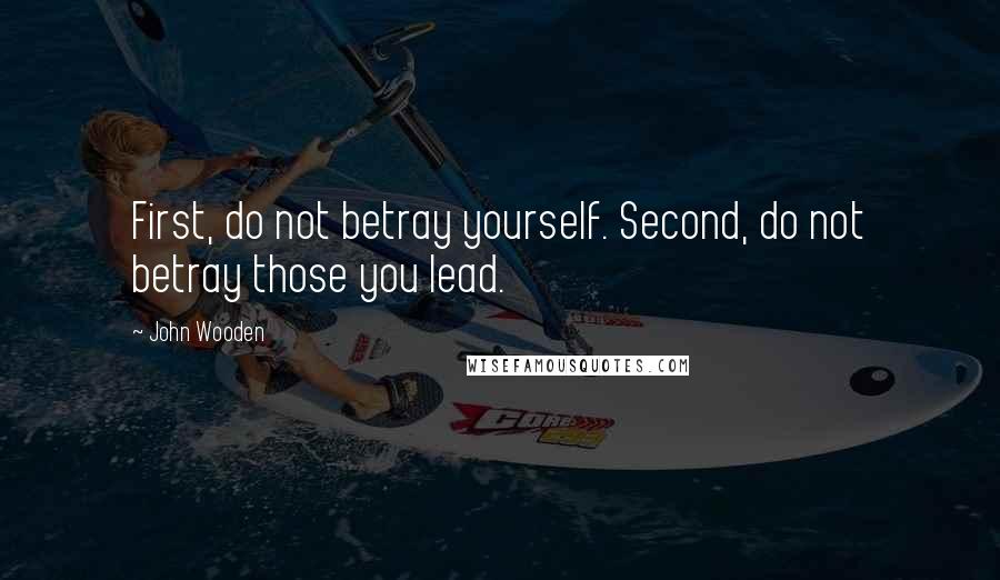 John Wooden Quotes: First, do not betray yourself. Second, do not betray those you lead.