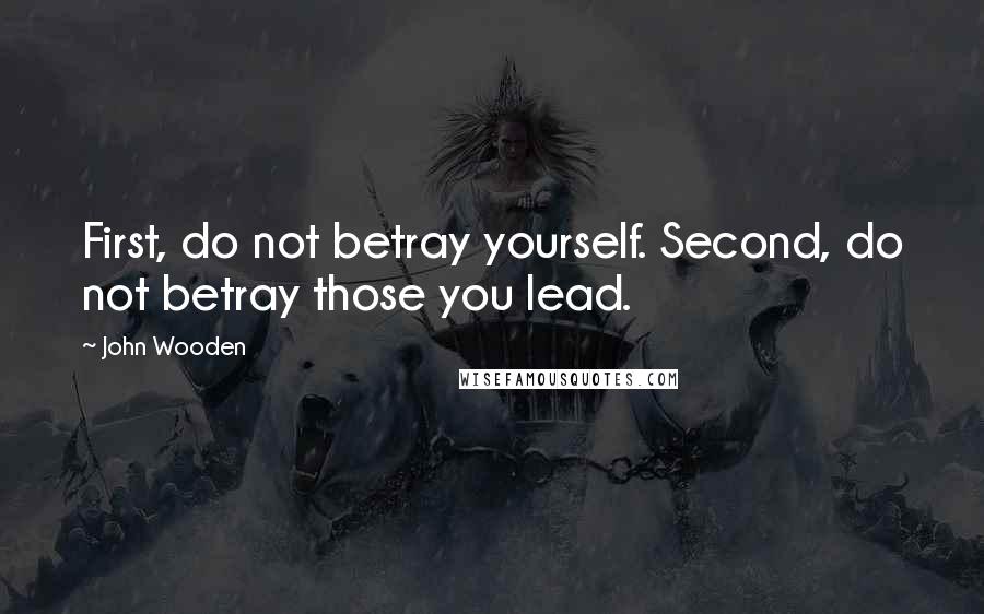 John Wooden Quotes: First, do not betray yourself. Second, do not betray those you lead.