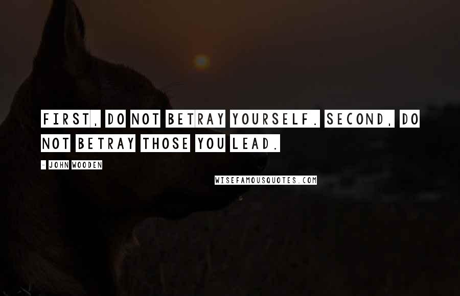 John Wooden Quotes: First, do not betray yourself. Second, do not betray those you lead.