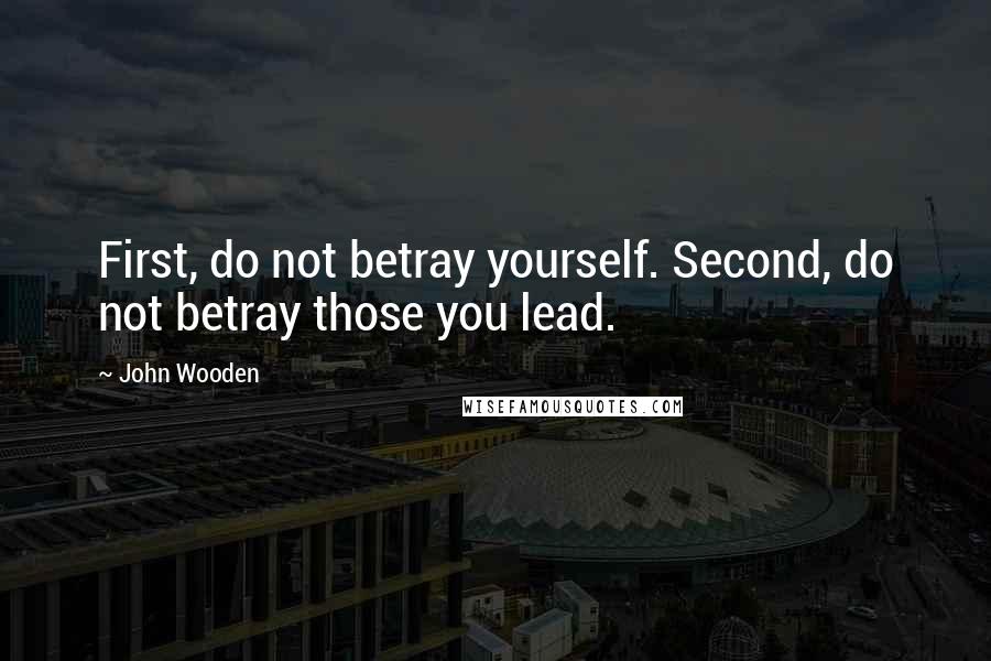 John Wooden Quotes: First, do not betray yourself. Second, do not betray those you lead.