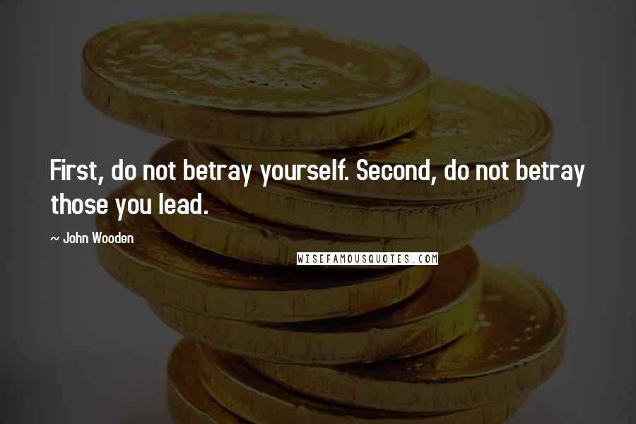 John Wooden Quotes: First, do not betray yourself. Second, do not betray those you lead.