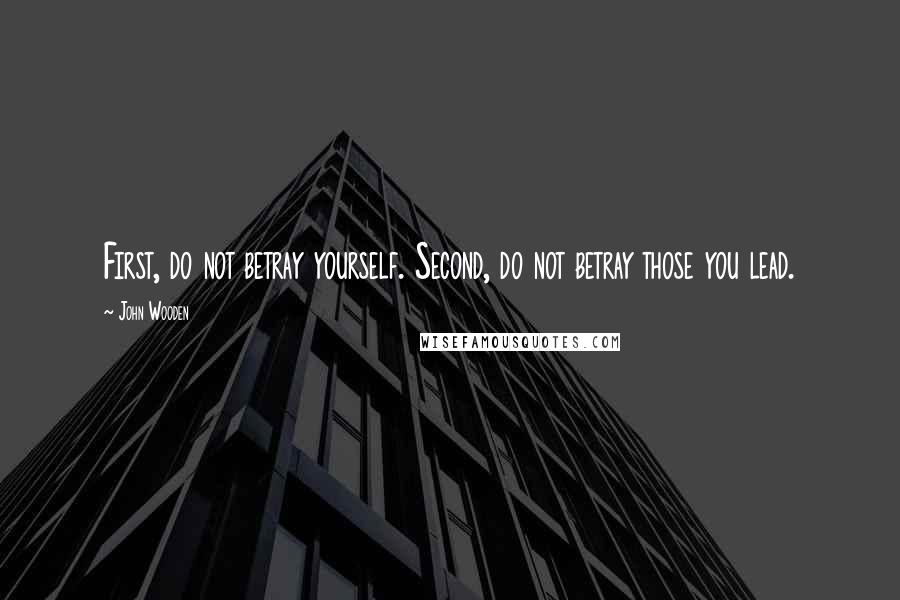 John Wooden Quotes: First, do not betray yourself. Second, do not betray those you lead.