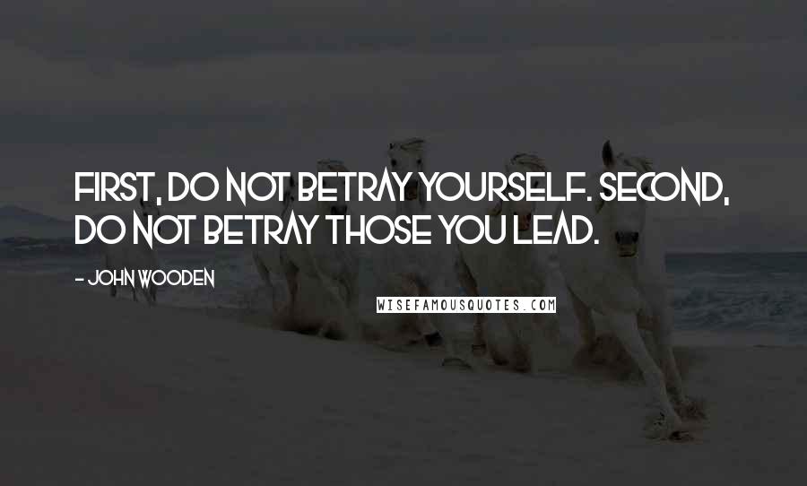 John Wooden Quotes: First, do not betray yourself. Second, do not betray those you lead.