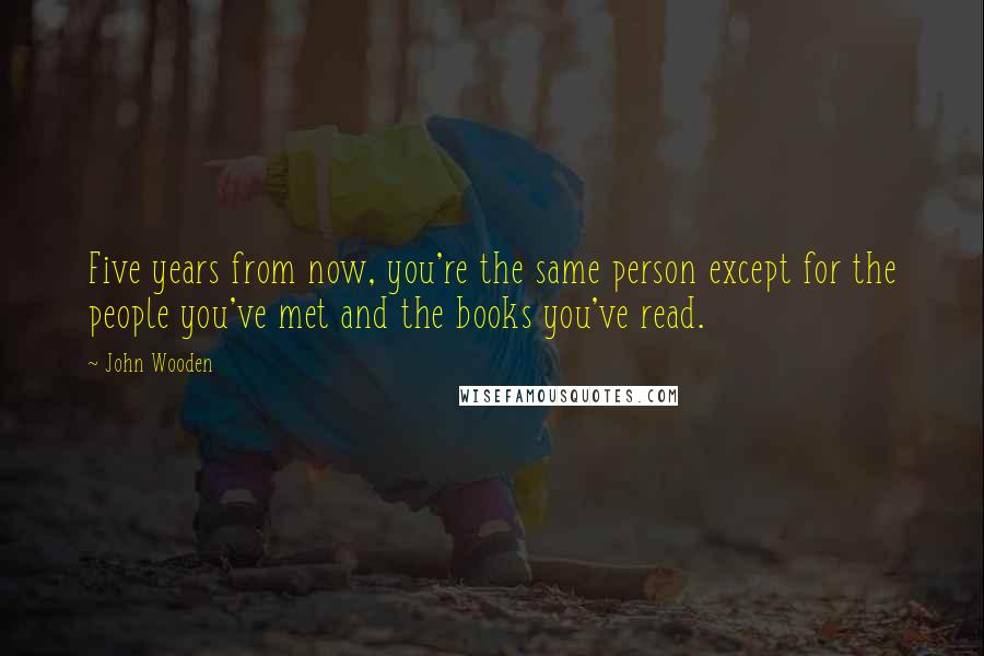 John Wooden Quotes: Five years from now, you're the same person except for the people you've met and the books you've read.