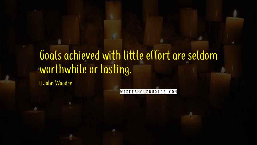 John Wooden Quotes: Goals achieved with little effort are seldom worthwhile or lasting.