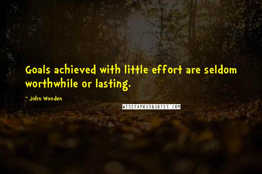 John Wooden Quotes: Goals achieved with little effort are seldom worthwhile or lasting.