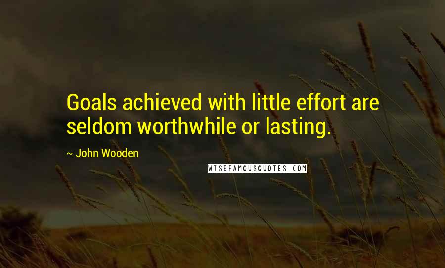 John Wooden Quotes: Goals achieved with little effort are seldom worthwhile or lasting.