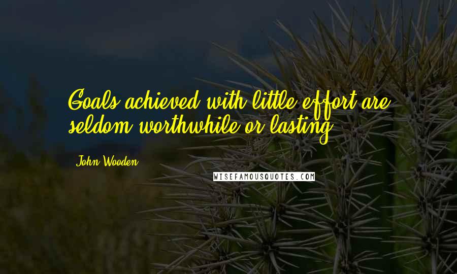 John Wooden Quotes: Goals achieved with little effort are seldom worthwhile or lasting.