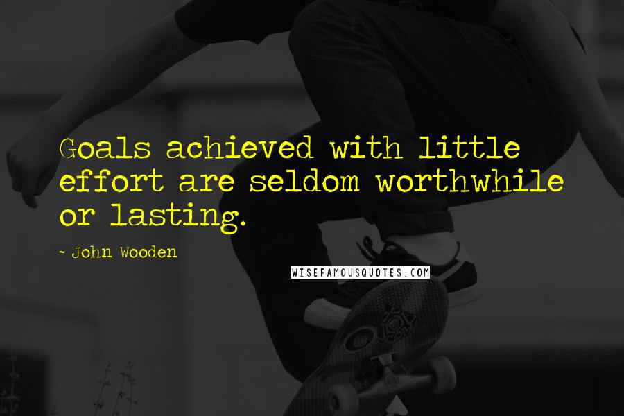 John Wooden Quotes: Goals achieved with little effort are seldom worthwhile or lasting.