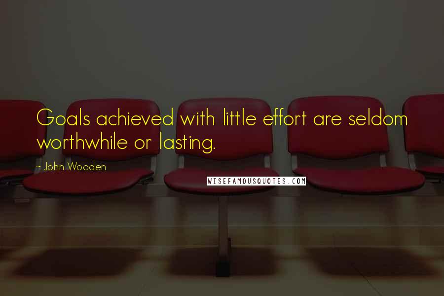 John Wooden Quotes: Goals achieved with little effort are seldom worthwhile or lasting.