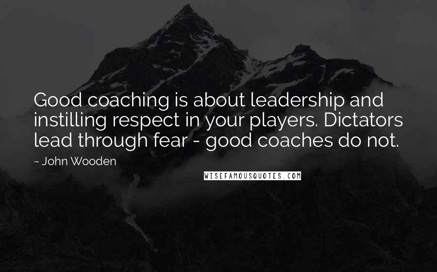 John Wooden Quotes: Good coaching is about leadership and instilling respect in your players. Dictators lead through fear - good coaches do not.