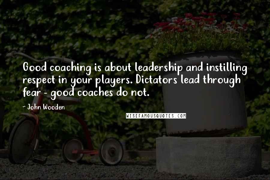 John Wooden Quotes: Good coaching is about leadership and instilling respect in your players. Dictators lead through fear - good coaches do not.