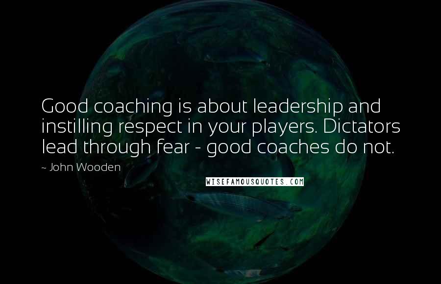 John Wooden Quotes: Good coaching is about leadership and instilling respect in your players. Dictators lead through fear - good coaches do not.