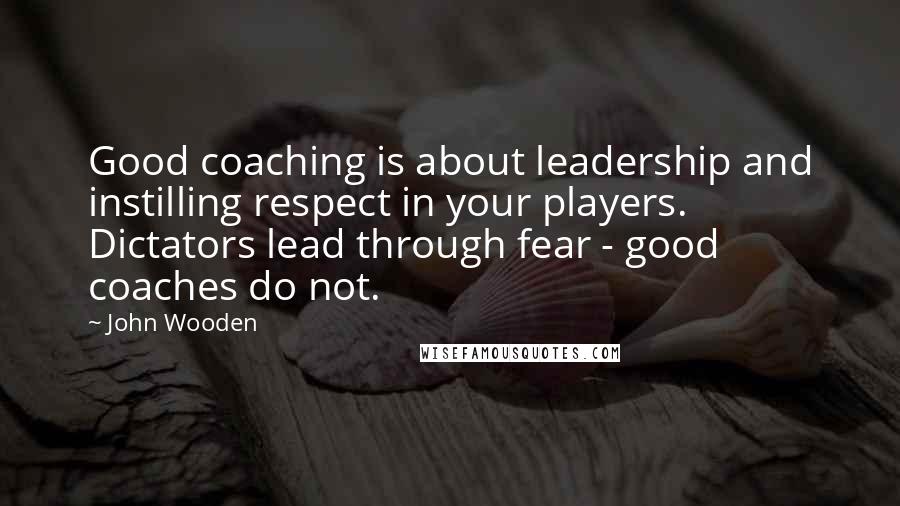 John Wooden Quotes: Good coaching is about leadership and instilling respect in your players. Dictators lead through fear - good coaches do not.