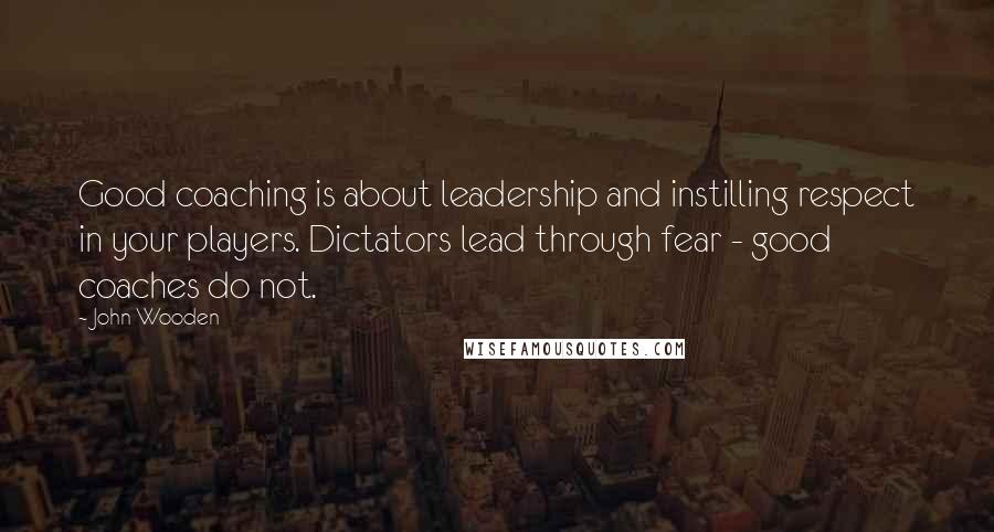John Wooden Quotes: Good coaching is about leadership and instilling respect in your players. Dictators lead through fear - good coaches do not.