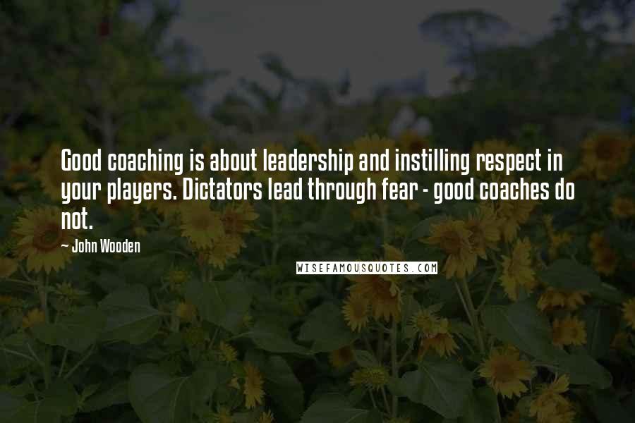 John Wooden Quotes: Good coaching is about leadership and instilling respect in your players. Dictators lead through fear - good coaches do not.