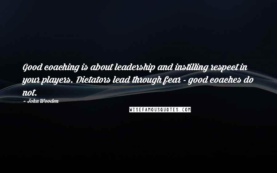 John Wooden Quotes: Good coaching is about leadership and instilling respect in your players. Dictators lead through fear - good coaches do not.