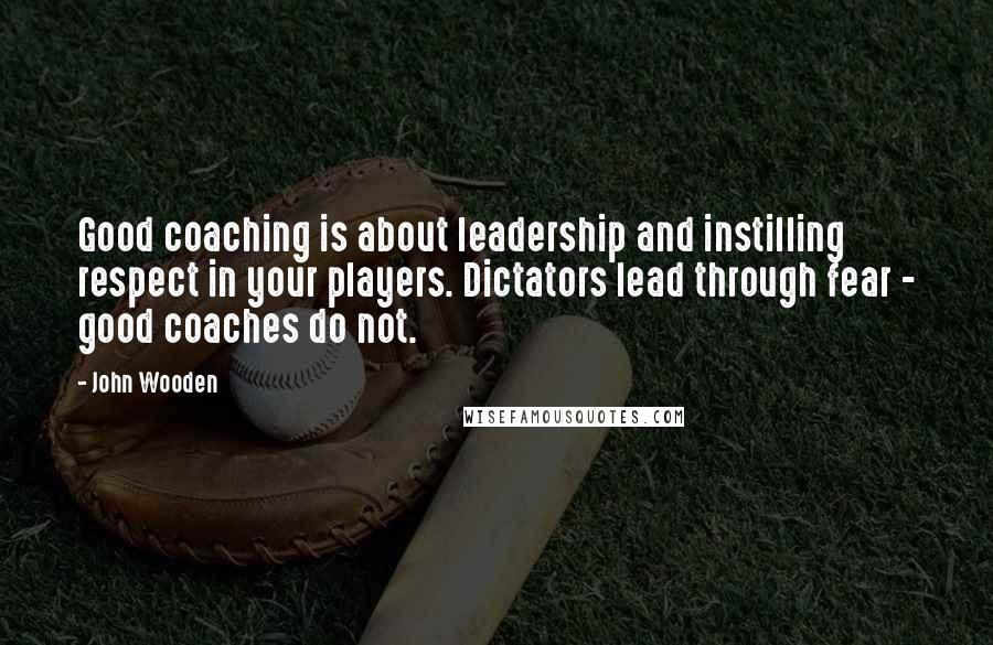 John Wooden Quotes: Good coaching is about leadership and instilling respect in your players. Dictators lead through fear - good coaches do not.