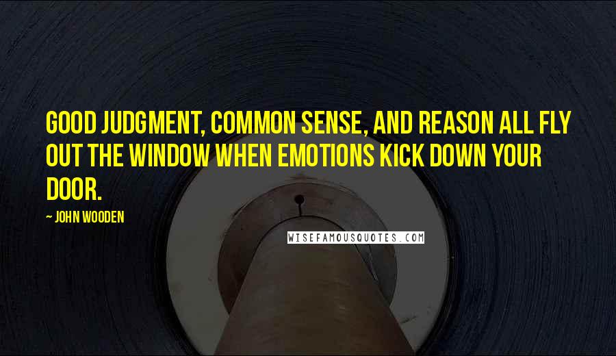 John Wooden Quotes: Good judgment, common sense, and reason all fly out the window when emotions kick down your door.