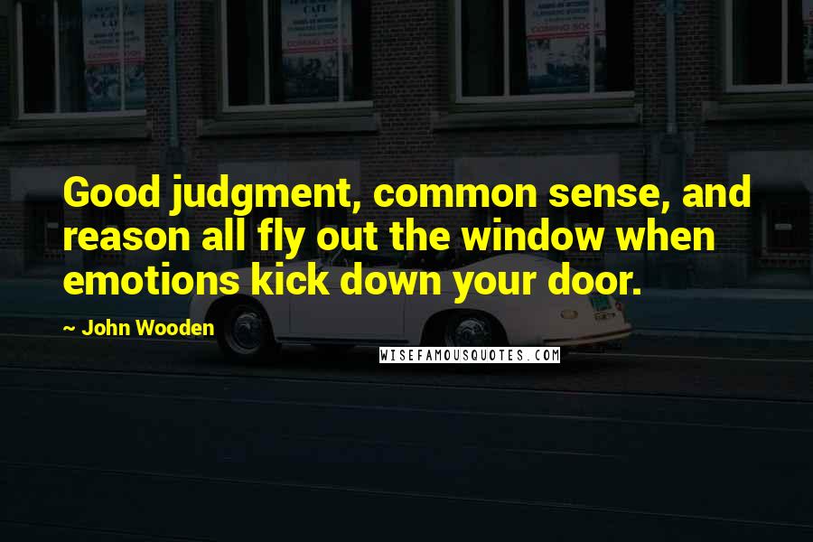 John Wooden Quotes: Good judgment, common sense, and reason all fly out the window when emotions kick down your door.