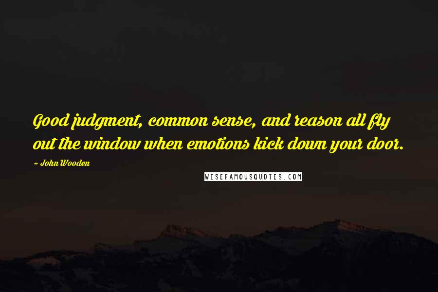 John Wooden Quotes: Good judgment, common sense, and reason all fly out the window when emotions kick down your door.