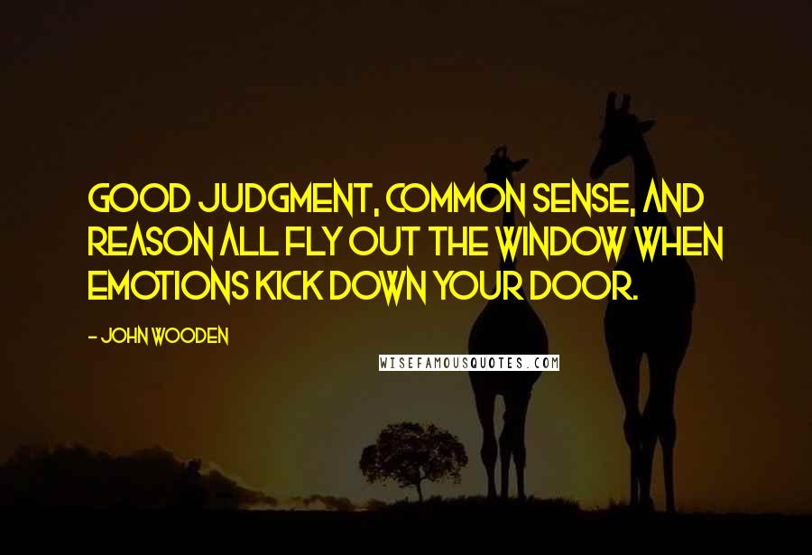 John Wooden Quotes: Good judgment, common sense, and reason all fly out the window when emotions kick down your door.