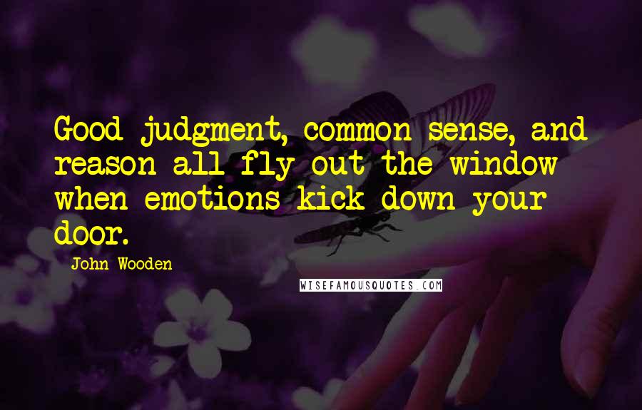 John Wooden Quotes: Good judgment, common sense, and reason all fly out the window when emotions kick down your door.
