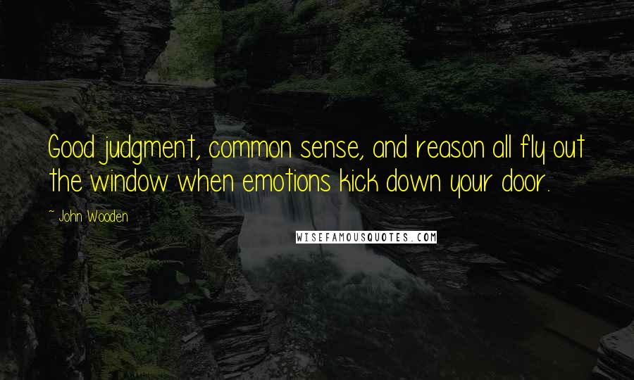 John Wooden Quotes: Good judgment, common sense, and reason all fly out the window when emotions kick down your door.