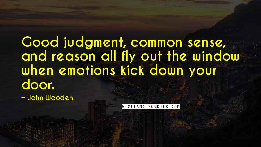 John Wooden Quotes: Good judgment, common sense, and reason all fly out the window when emotions kick down your door.