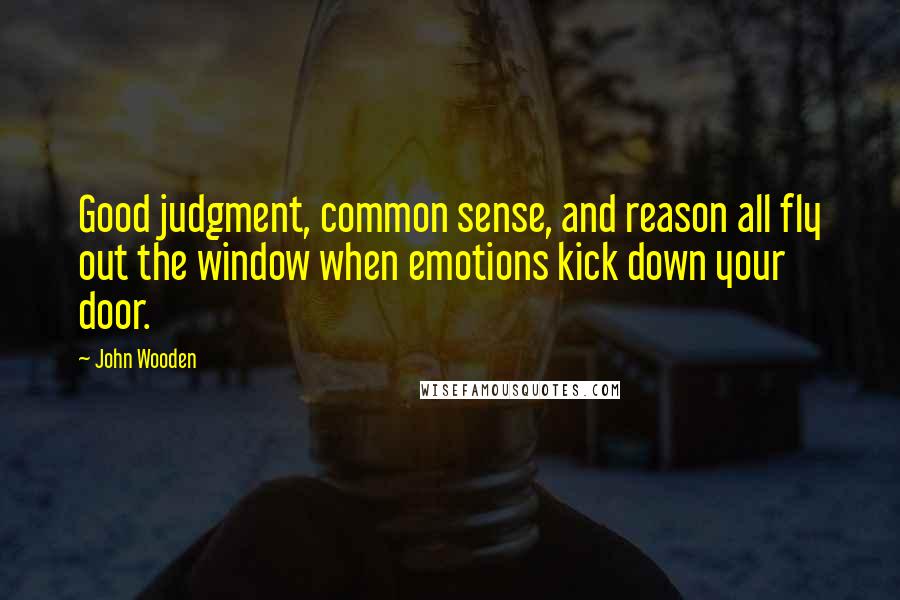 John Wooden Quotes: Good judgment, common sense, and reason all fly out the window when emotions kick down your door.