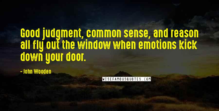 John Wooden Quotes: Good judgment, common sense, and reason all fly out the window when emotions kick down your door.