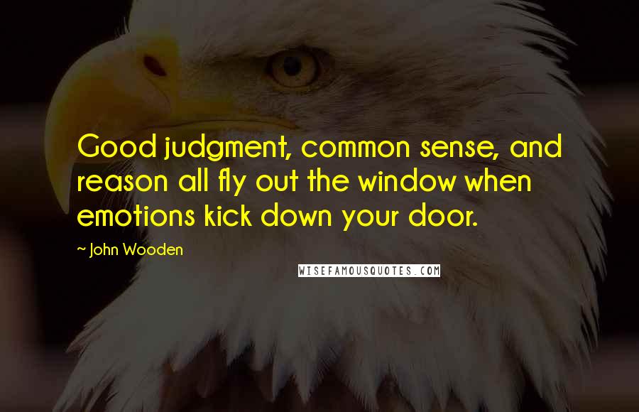 John Wooden Quotes: Good judgment, common sense, and reason all fly out the window when emotions kick down your door.