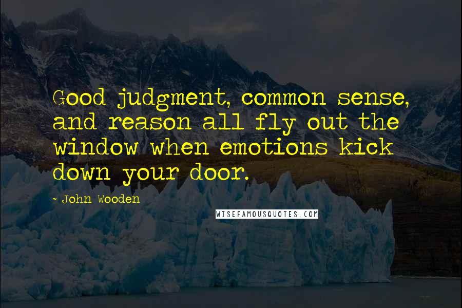 John Wooden Quotes: Good judgment, common sense, and reason all fly out the window when emotions kick down your door.