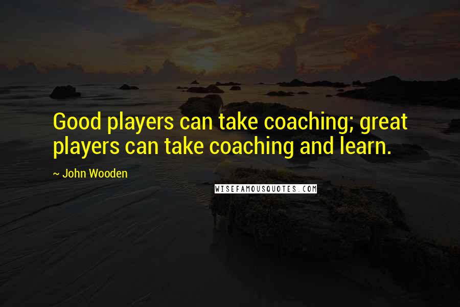John Wooden Quotes: Good players can take coaching; great players can take coaching and learn.