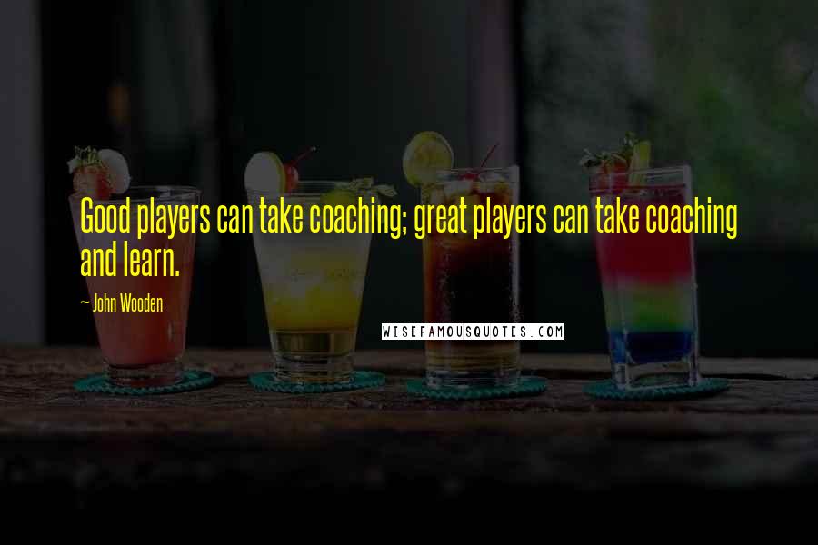 John Wooden Quotes: Good players can take coaching; great players can take coaching and learn.