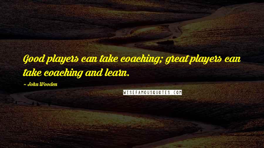 John Wooden Quotes: Good players can take coaching; great players can take coaching and learn.