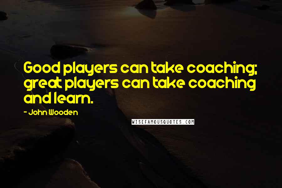 John Wooden Quotes: Good players can take coaching; great players can take coaching and learn.